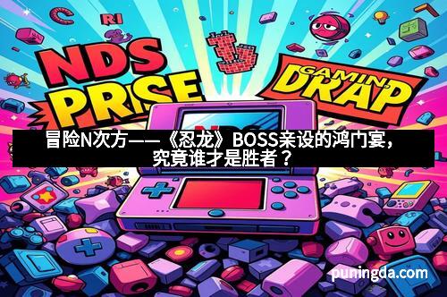 冒险N次方——《忍龙》BOSS亲设的鸿门宴，究竟谁才是胜者？