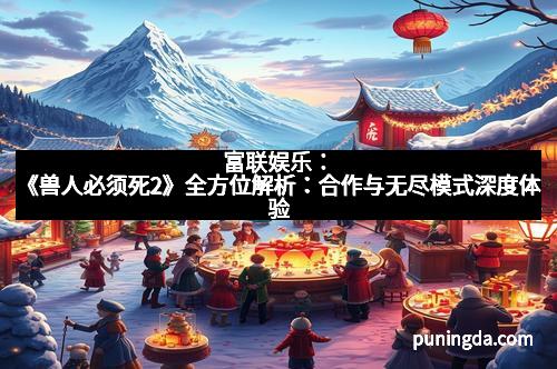 富联娱乐：《兽人必须死2》全方位解析：合作与无尽模式深度体验