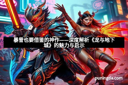 暴雪也要借鉴的神作——深度解析《龙与地下城》的魅力与启示